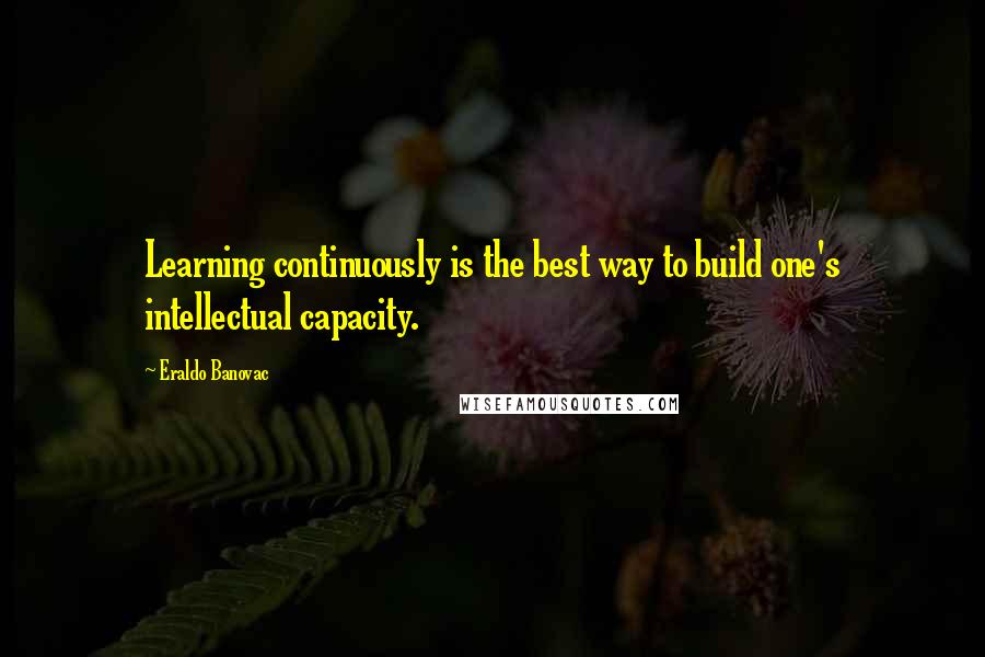 Eraldo Banovac Quotes: Learning continuously is the best way to build one's intellectual capacity.