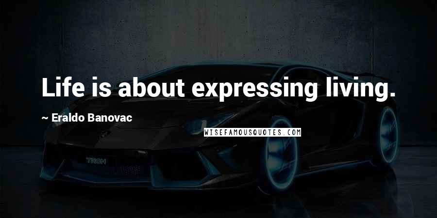Eraldo Banovac Quotes: Life is about expressing living.