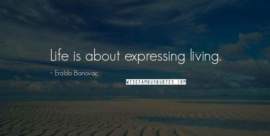 Eraldo Banovac Quotes: Life is about expressing living.