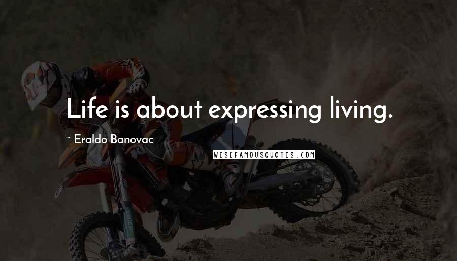 Eraldo Banovac Quotes: Life is about expressing living.
