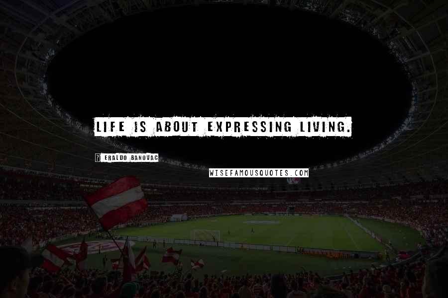 Eraldo Banovac Quotes: Life is about expressing living.