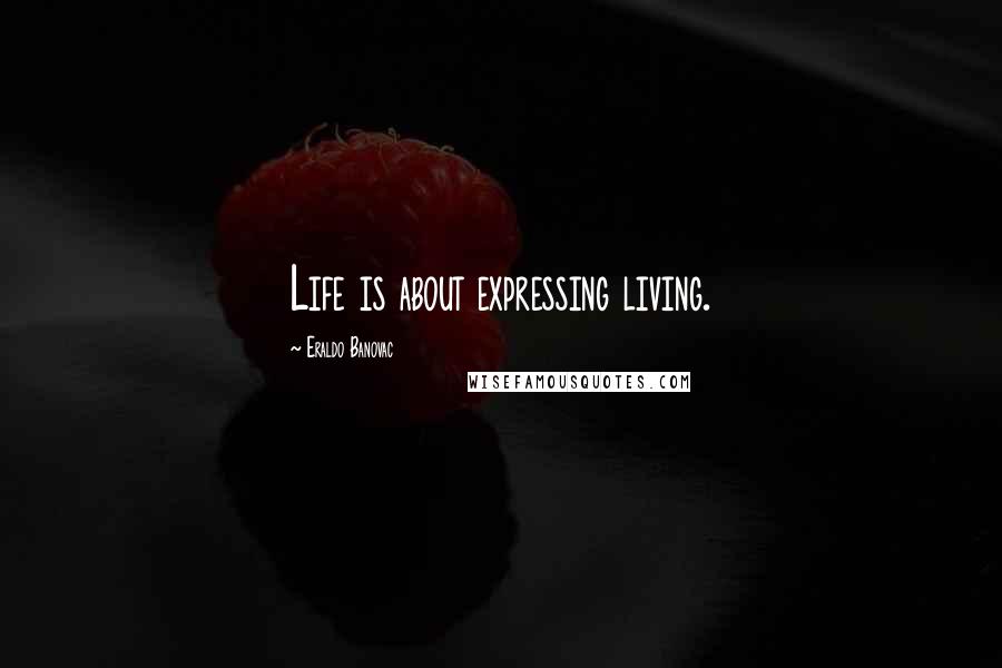Eraldo Banovac Quotes: Life is about expressing living.