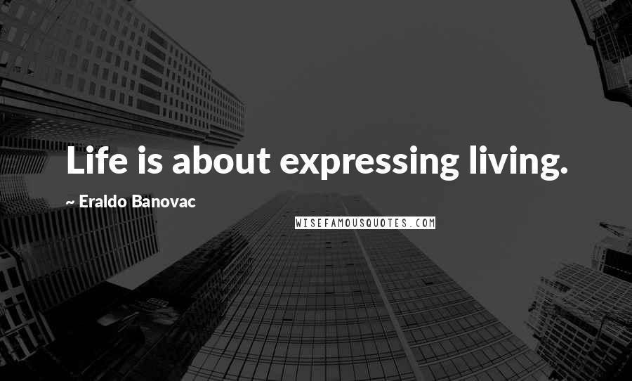 Eraldo Banovac Quotes: Life is about expressing living.