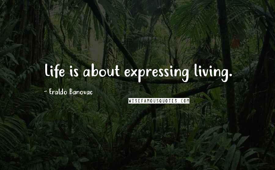 Eraldo Banovac Quotes: Life is about expressing living.