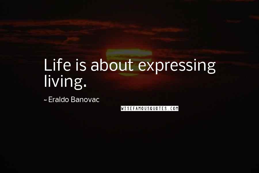 Eraldo Banovac Quotes: Life is about expressing living.