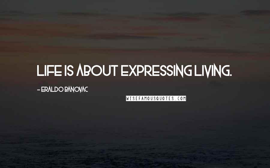 Eraldo Banovac Quotes: Life is about expressing living.