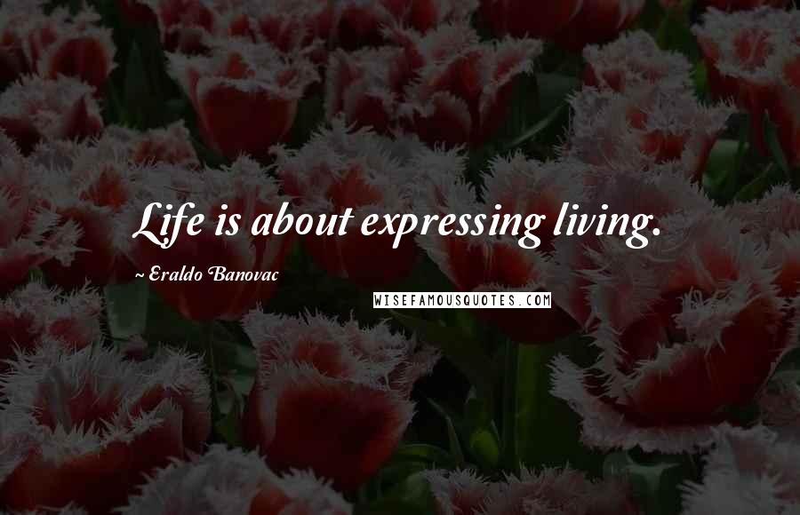 Eraldo Banovac Quotes: Life is about expressing living.