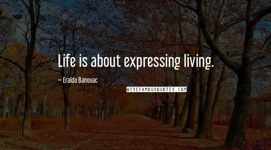 Eraldo Banovac Quotes: Life is about expressing living.