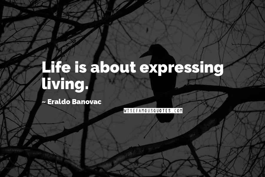 Eraldo Banovac Quotes: Life is about expressing living.