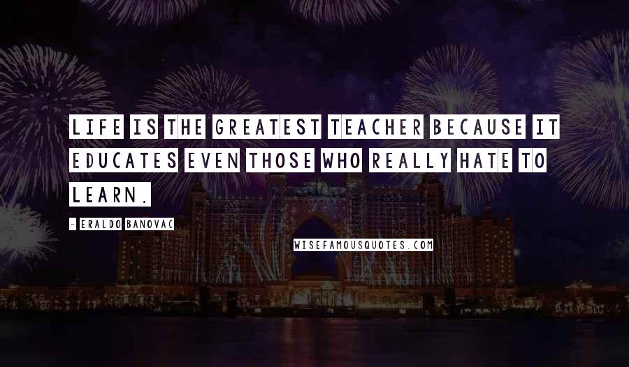 Eraldo Banovac Quotes: Life is the greatest teacher because it educates even those who really hate to learn.