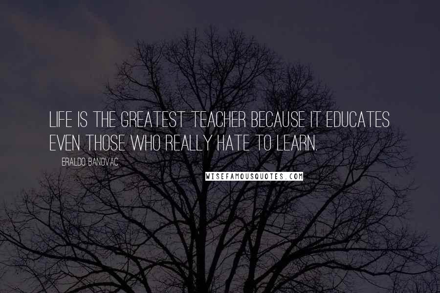 Eraldo Banovac Quotes: Life is the greatest teacher because it educates even those who really hate to learn.