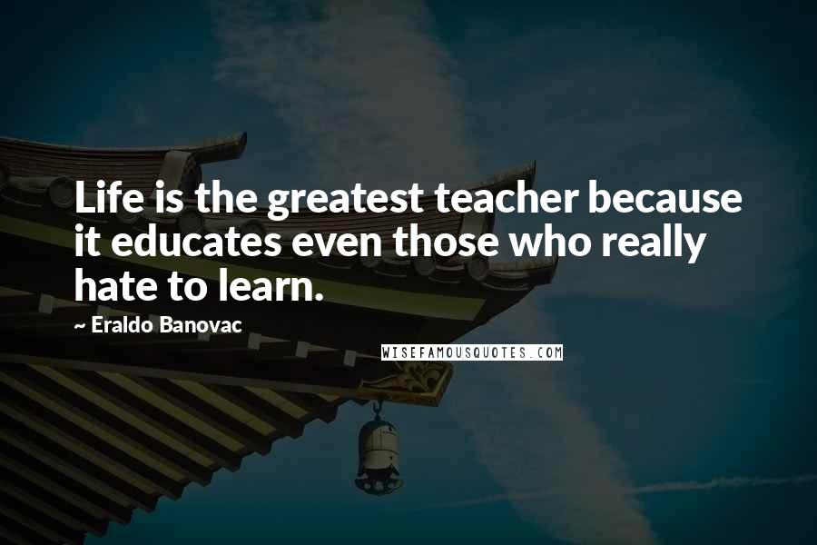 Eraldo Banovac Quotes: Life is the greatest teacher because it educates even those who really hate to learn.