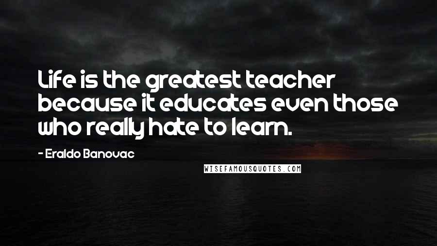 Eraldo Banovac Quotes: Life is the greatest teacher because it educates even those who really hate to learn.