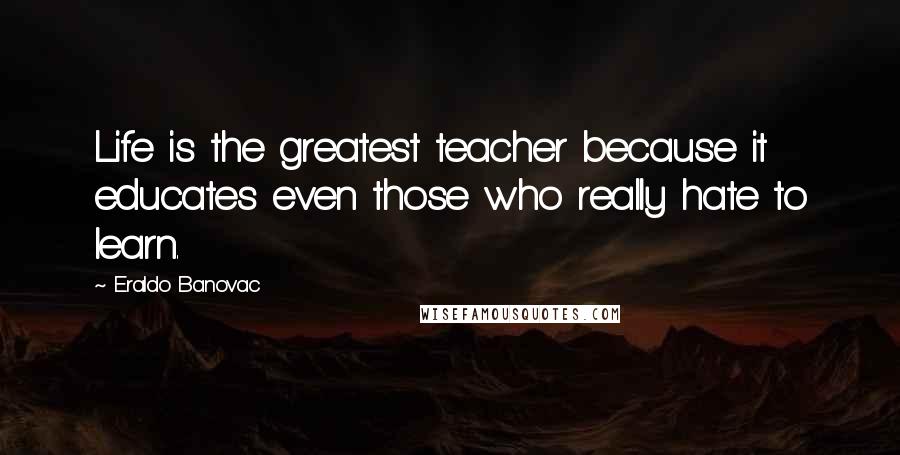 Eraldo Banovac Quotes: Life is the greatest teacher because it educates even those who really hate to learn.