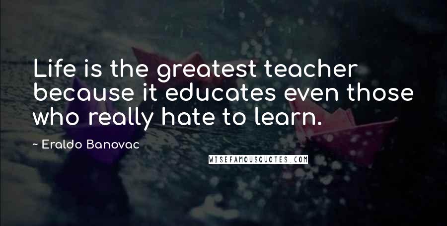 Eraldo Banovac Quotes: Life is the greatest teacher because it educates even those who really hate to learn.