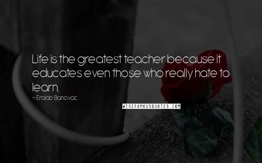 Eraldo Banovac Quotes: Life is the greatest teacher because it educates even those who really hate to learn.