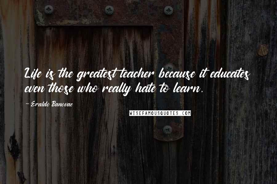 Eraldo Banovac Quotes: Life is the greatest teacher because it educates even those who really hate to learn.