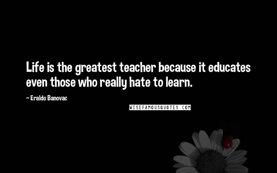 Eraldo Banovac Quotes: Life is the greatest teacher because it educates even those who really hate to learn.