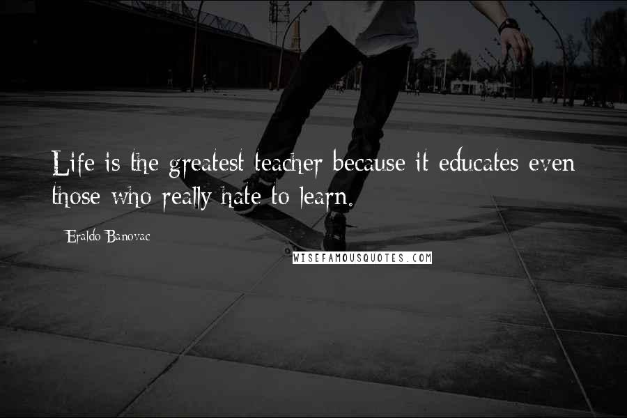 Eraldo Banovac Quotes: Life is the greatest teacher because it educates even those who really hate to learn.