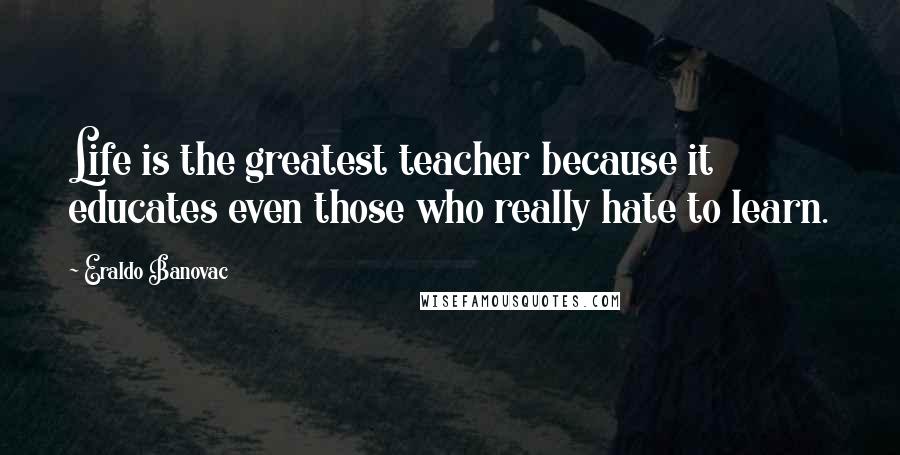 Eraldo Banovac Quotes: Life is the greatest teacher because it educates even those who really hate to learn.