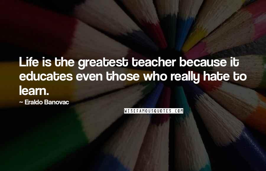 Eraldo Banovac Quotes: Life is the greatest teacher because it educates even those who really hate to learn.