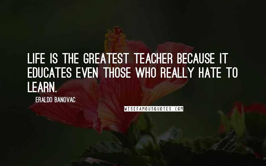 Eraldo Banovac Quotes: Life is the greatest teacher because it educates even those who really hate to learn.