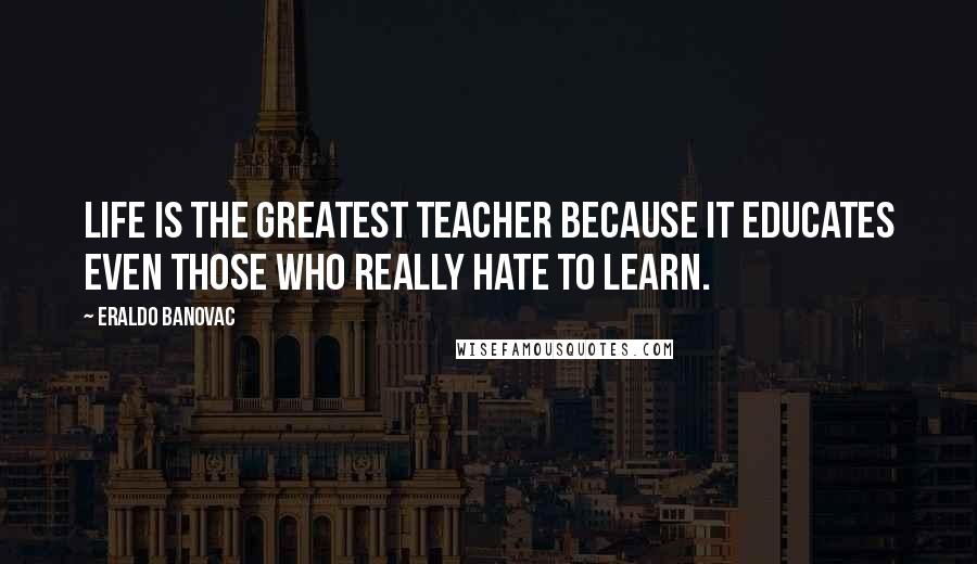 Eraldo Banovac Quotes: Life is the greatest teacher because it educates even those who really hate to learn.