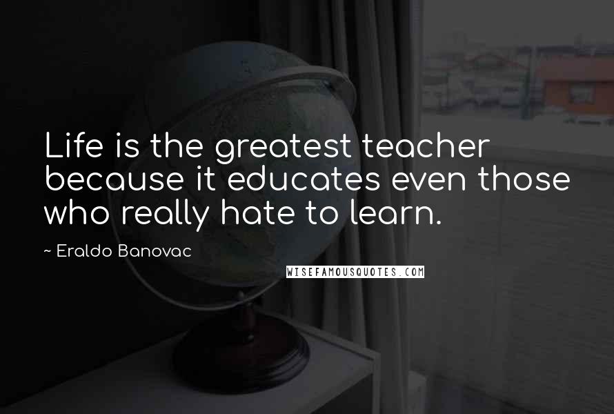 Eraldo Banovac Quotes: Life is the greatest teacher because it educates even those who really hate to learn.