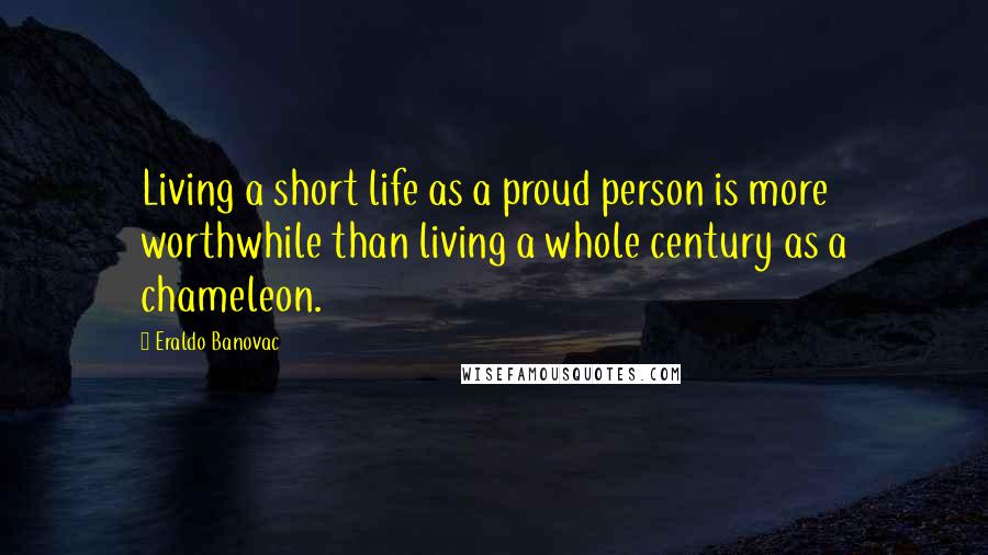 Eraldo Banovac Quotes: Living a short life as a proud person is more worthwhile than living a whole century as a chameleon.
