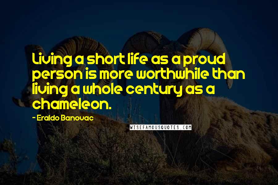 Eraldo Banovac Quotes: Living a short life as a proud person is more worthwhile than living a whole century as a chameleon.