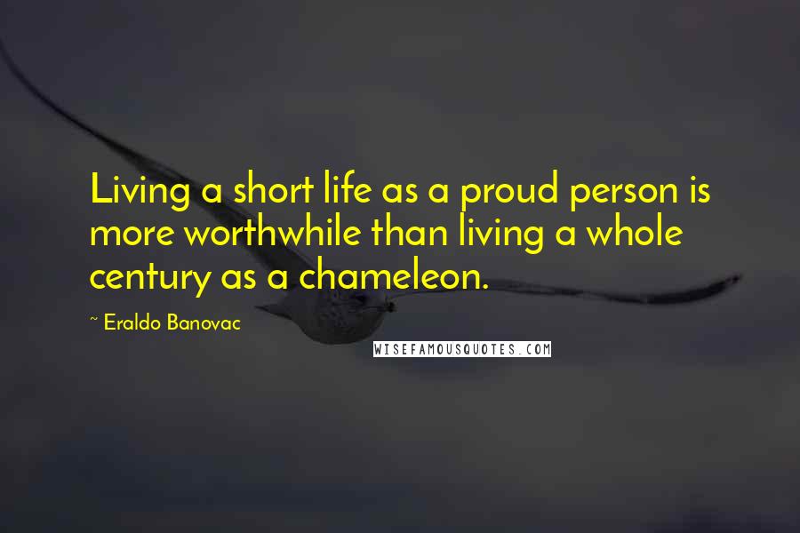 Eraldo Banovac Quotes: Living a short life as a proud person is more worthwhile than living a whole century as a chameleon.