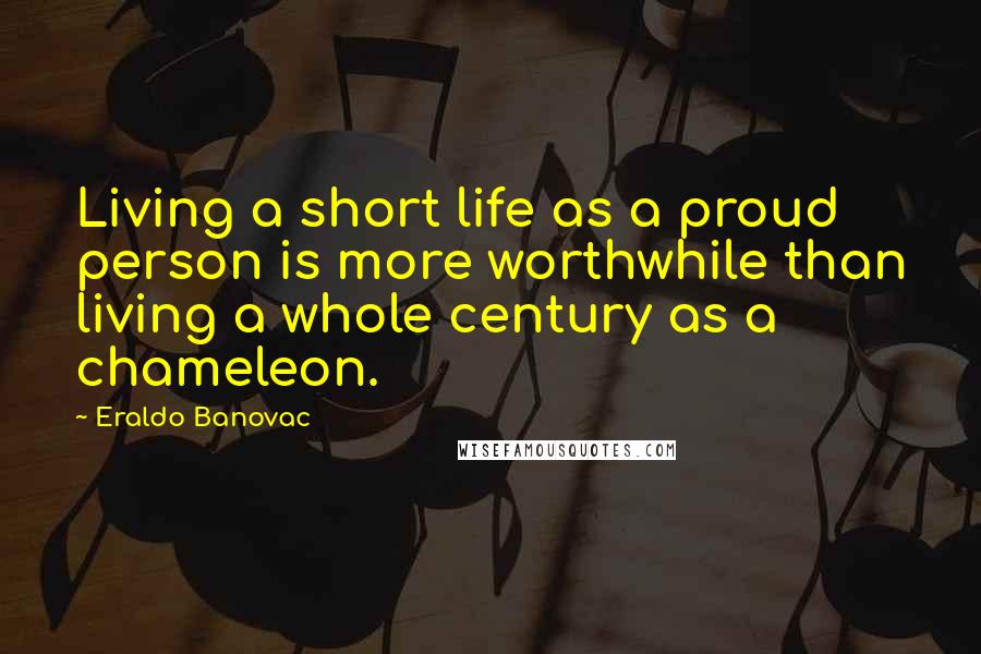 Eraldo Banovac Quotes: Living a short life as a proud person is more worthwhile than living a whole century as a chameleon.