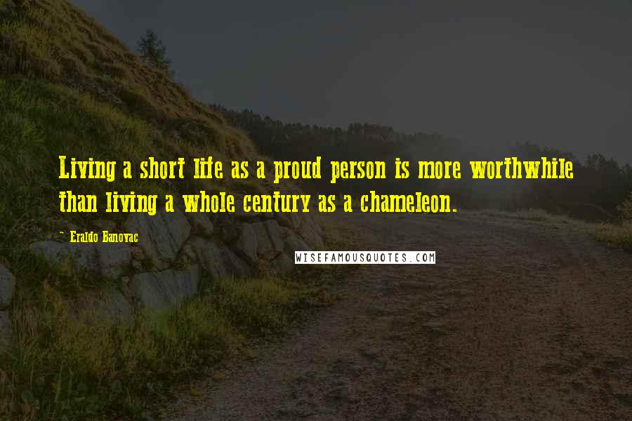 Eraldo Banovac Quotes: Living a short life as a proud person is more worthwhile than living a whole century as a chameleon.