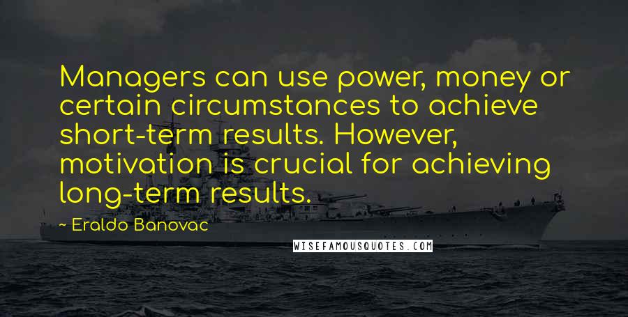 Eraldo Banovac Quotes: Managers can use power, money or certain circumstances to achieve short-term results. However, motivation is crucial for achieving long-term results.