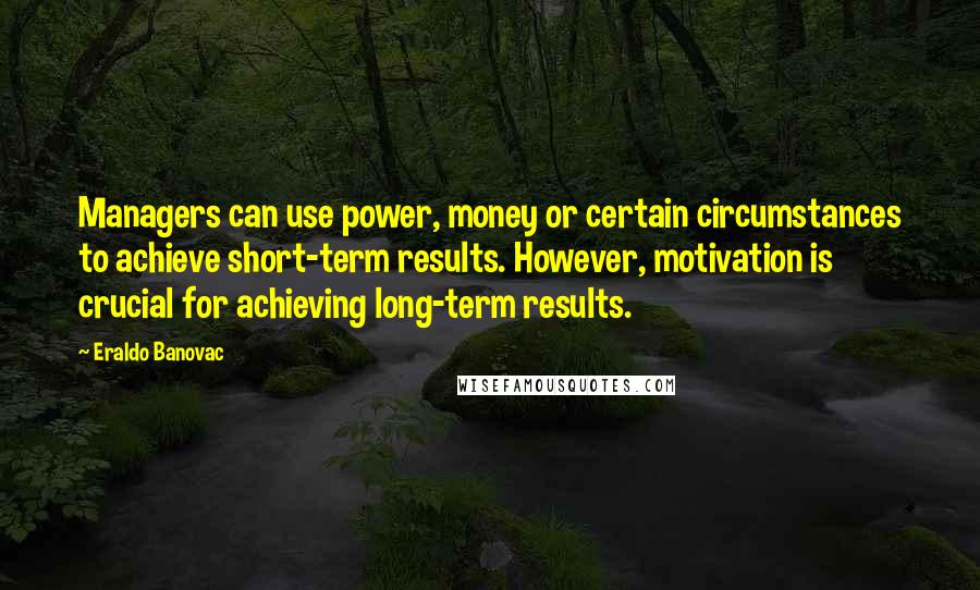 Eraldo Banovac Quotes: Managers can use power, money or certain circumstances to achieve short-term results. However, motivation is crucial for achieving long-term results.