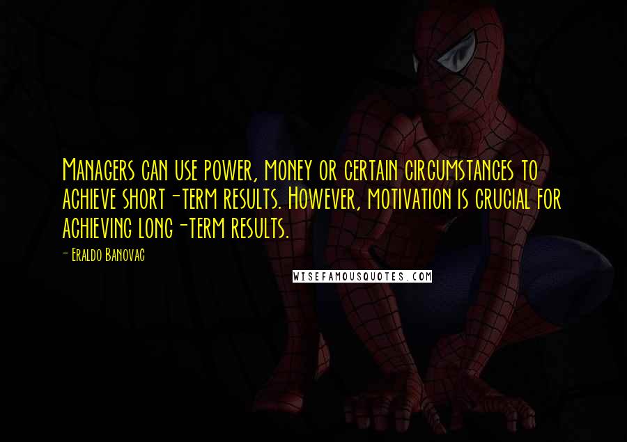 Eraldo Banovac Quotes: Managers can use power, money or certain circumstances to achieve short-term results. However, motivation is crucial for achieving long-term results.