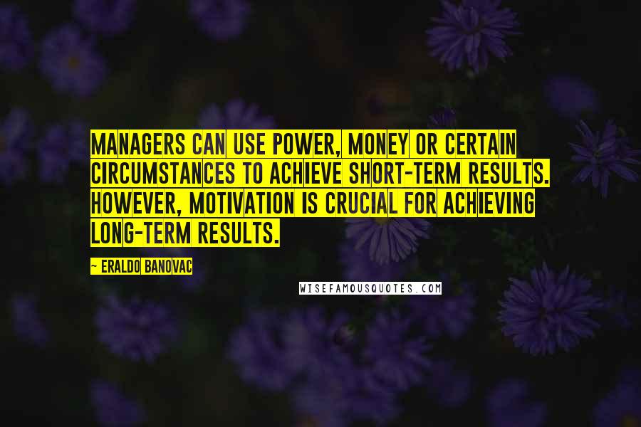 Eraldo Banovac Quotes: Managers can use power, money or certain circumstances to achieve short-term results. However, motivation is crucial for achieving long-term results.