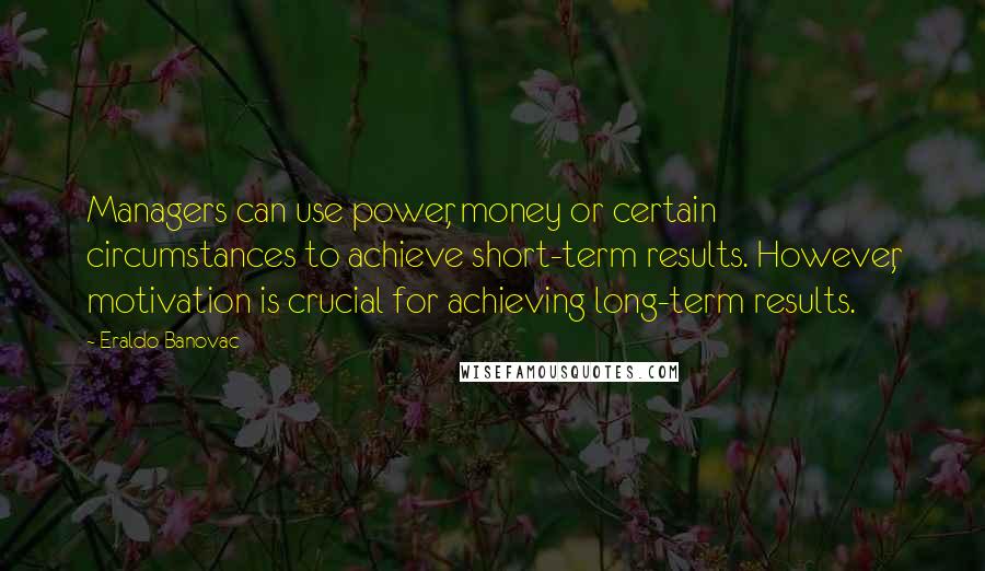 Eraldo Banovac Quotes: Managers can use power, money or certain circumstances to achieve short-term results. However, motivation is crucial for achieving long-term results.