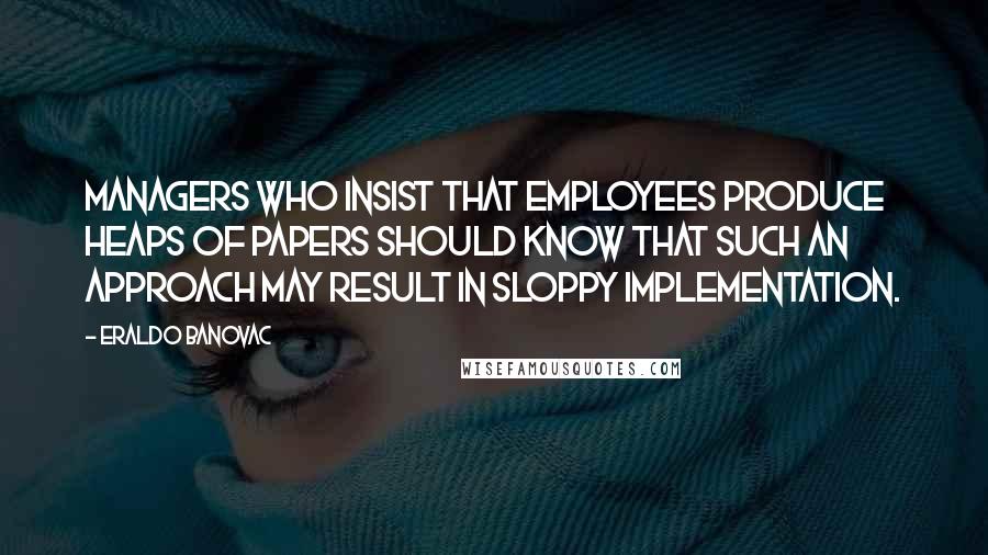 Eraldo Banovac Quotes: Managers who insist that employees produce heaps of papers should know that such an approach may result in sloppy implementation.