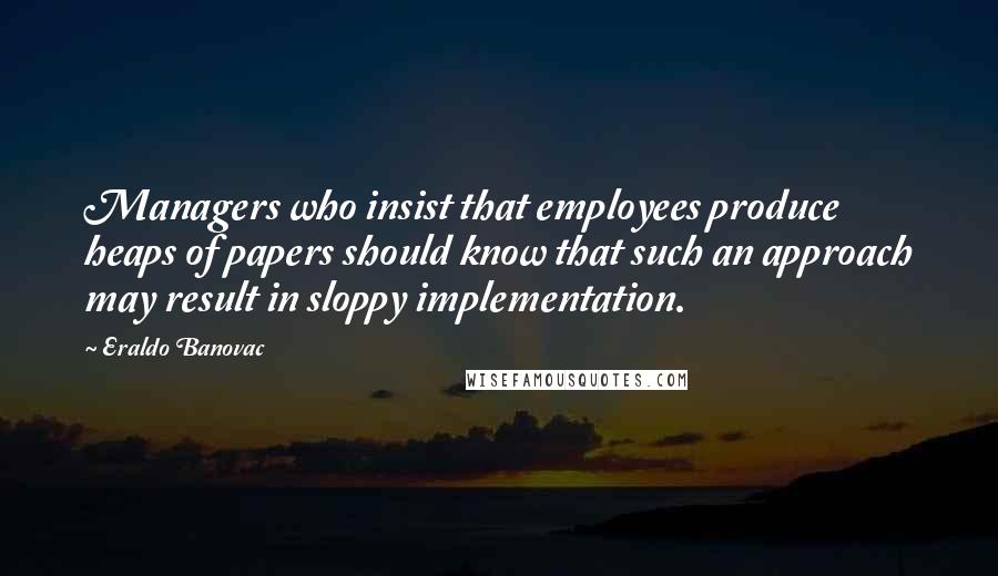 Eraldo Banovac Quotes: Managers who insist that employees produce heaps of papers should know that such an approach may result in sloppy implementation.