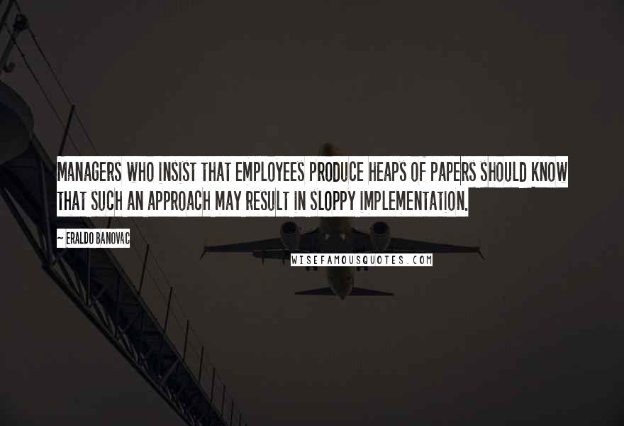 Eraldo Banovac Quotes: Managers who insist that employees produce heaps of papers should know that such an approach may result in sloppy implementation.