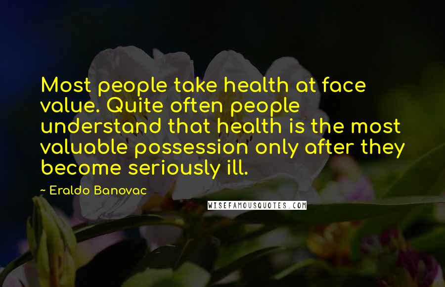 Eraldo Banovac Quotes: Most people take health at face value. Quite often people understand that health is the most valuable possession only after they become seriously ill.