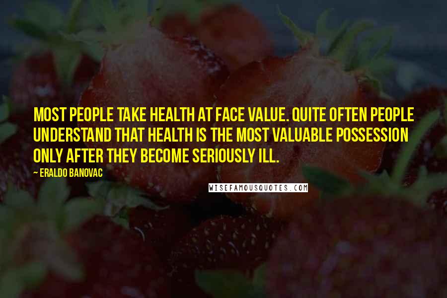 Eraldo Banovac Quotes: Most people take health at face value. Quite often people understand that health is the most valuable possession only after they become seriously ill.