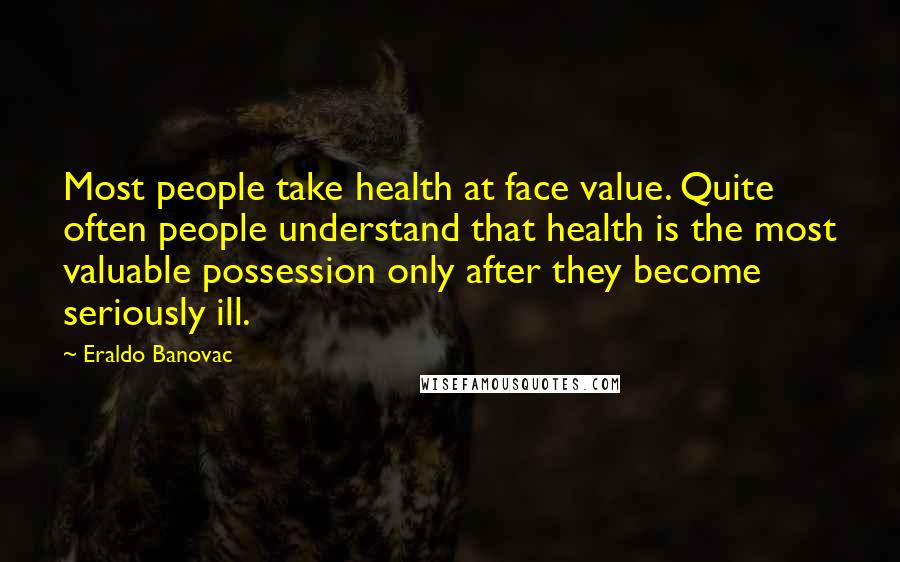 Eraldo Banovac Quotes: Most people take health at face value. Quite often people understand that health is the most valuable possession only after they become seriously ill.