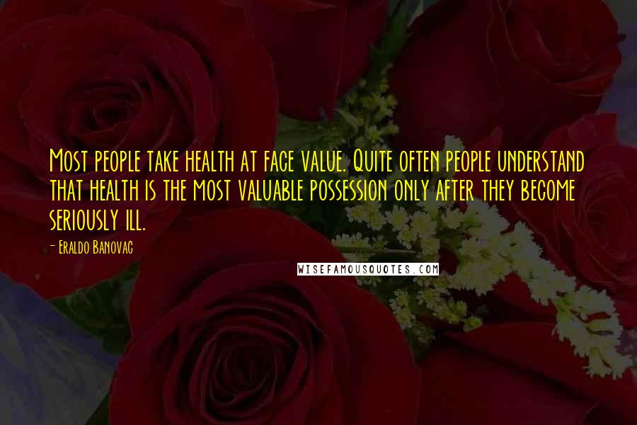 Eraldo Banovac Quotes: Most people take health at face value. Quite often people understand that health is the most valuable possession only after they become seriously ill.