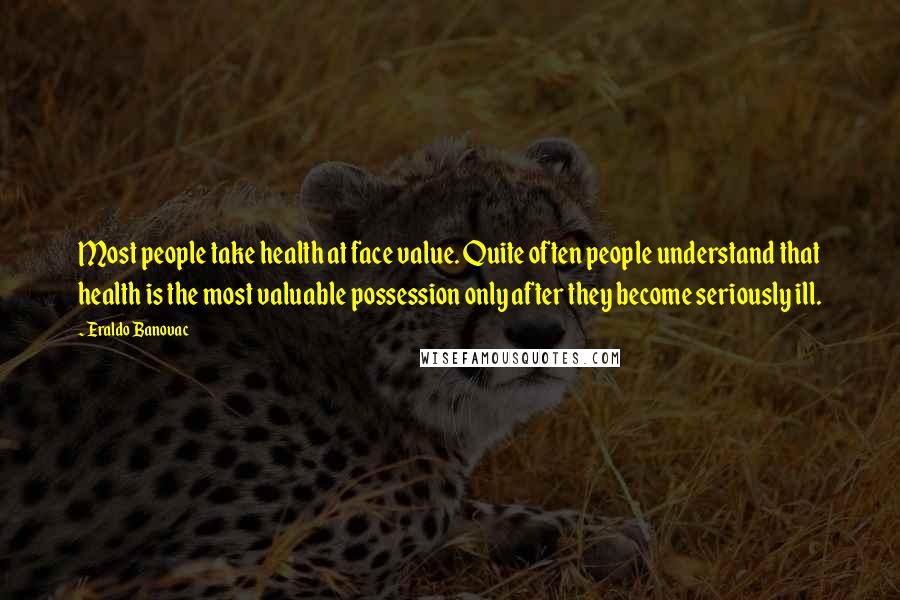 Eraldo Banovac Quotes: Most people take health at face value. Quite often people understand that health is the most valuable possession only after they become seriously ill.