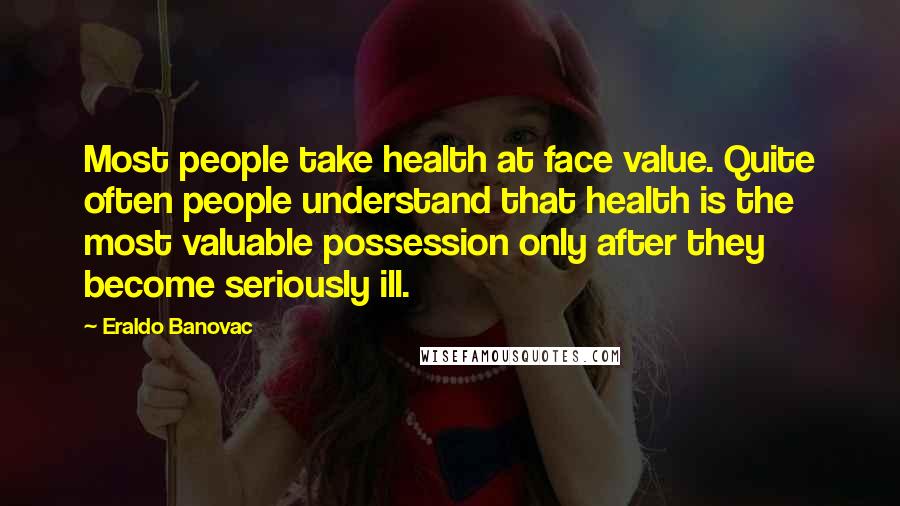 Eraldo Banovac Quotes: Most people take health at face value. Quite often people understand that health is the most valuable possession only after they become seriously ill.