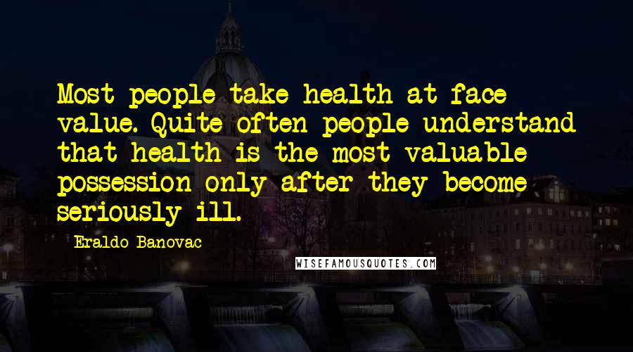 Eraldo Banovac Quotes: Most people take health at face value. Quite often people understand that health is the most valuable possession only after they become seriously ill.