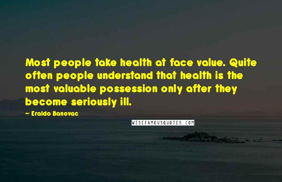 Eraldo Banovac Quotes: Most people take health at face value. Quite often people understand that health is the most valuable possession only after they become seriously ill.