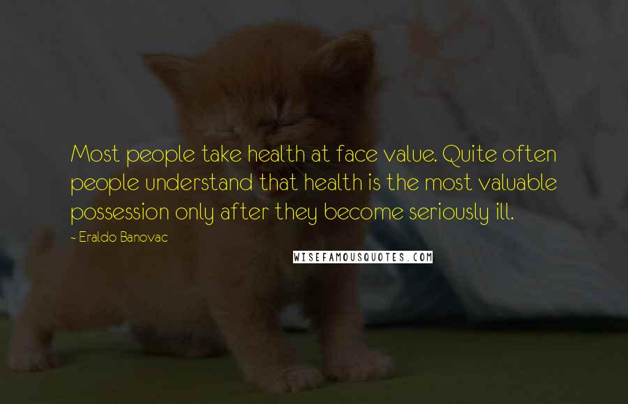 Eraldo Banovac Quotes: Most people take health at face value. Quite often people understand that health is the most valuable possession only after they become seriously ill.
